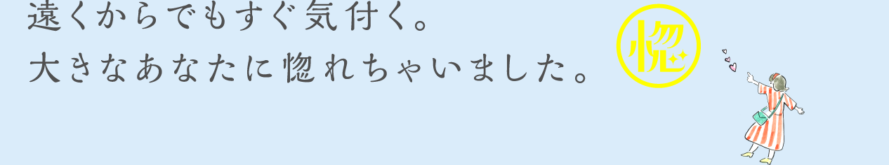 遠くからでもすぐ気付く。大きなあなたに惚れちゃいました。