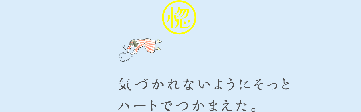 気づかれないようにそっとハートでつかまえた。