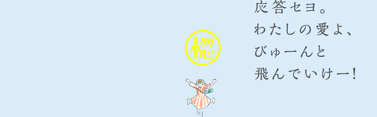 応答セヨ。わたしの愛よ、びゅーんと飛んでいけー！