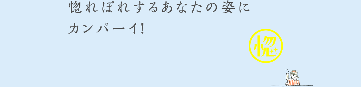 惚れぼれするあなたの姿にカンパーイ！