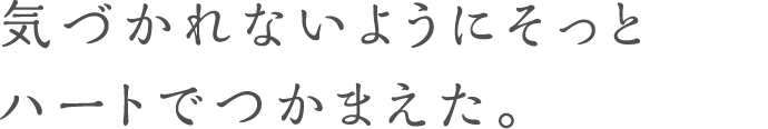 気づかれないようにそっとハートでつかまえた。